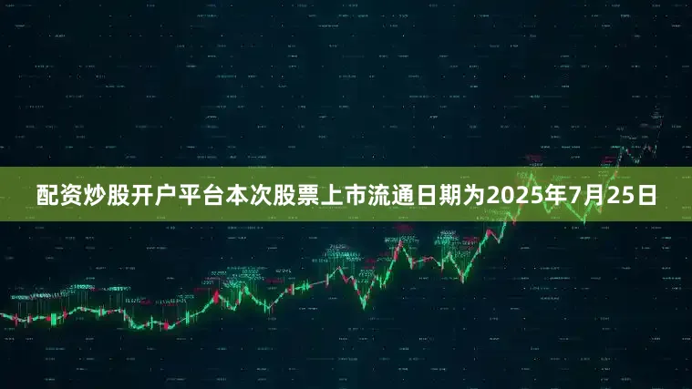 配資炒股開戶平臺本次股票上市流通日期為2025年7月25日