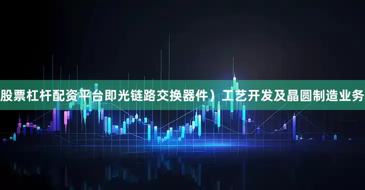 股票杠桿配資平臺即光鏈路交換器件）工藝開發及晶圓制造業務