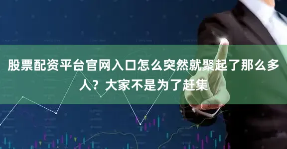 股票配資平臺官網入口怎么突然就聚起了那么多人？大家不是為了趕集