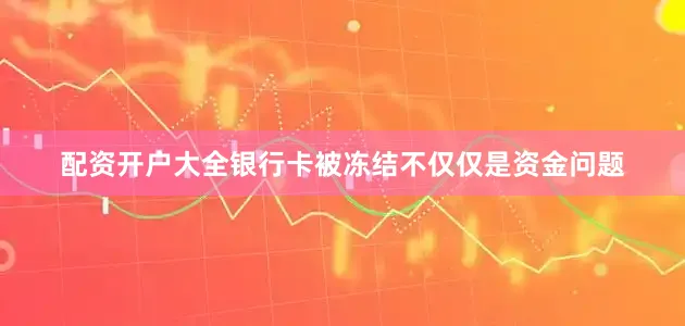 配資開戶大全銀行卡被凍結不僅僅是資金問題