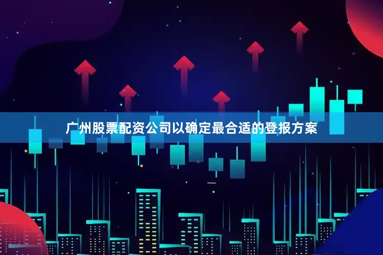 廣州股票配資公司以確定最合適的登報方案